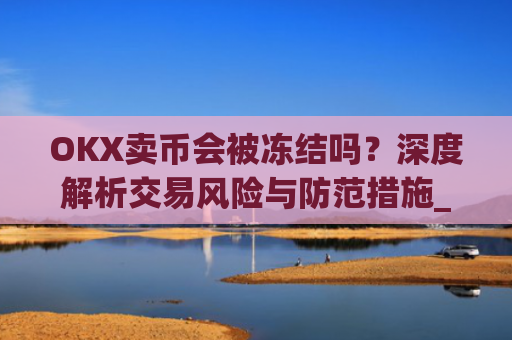 OKX卖币会被冻结吗?深度解析交易风险与防范措施_在okex卖币不怕冻结银行卡吗