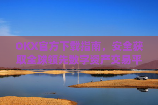 OKX官方下载指南，安全获取全球**数字资产交易平台的正确方式_OkX官方下载app