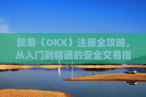 欧易（OKX）注册全攻略，从入门到精通的安全交易指南_欧 易app下载官网