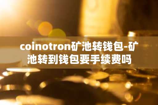 coinotron矿池转钱包-矿池转到钱包要手续费吗