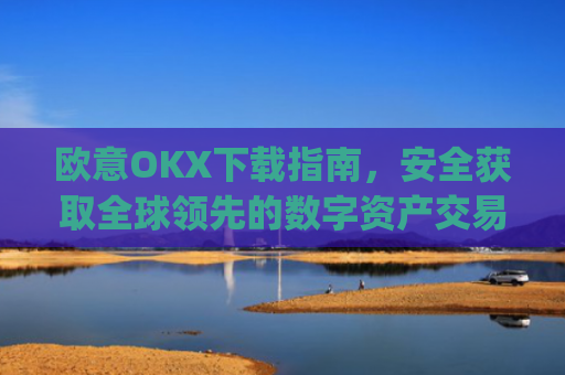 欧意OKX下载指南，安全获取全球**的数字资产交易平台_