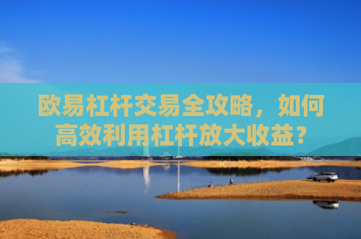 欧易杠杆交易全攻略，如何**利用杠杆放大收益？