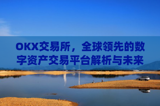 OKX交易所,全球**的数字资产交易平台解析与未来展望_数字币交易所.交易app.**