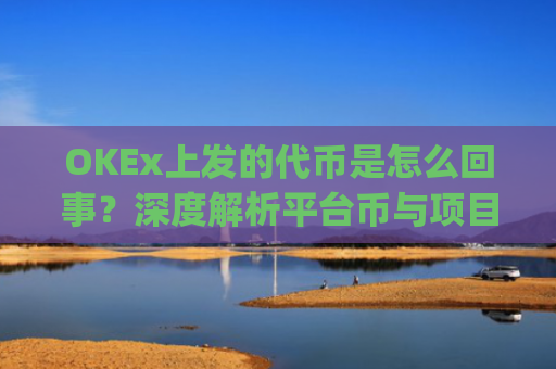 OKEx上发的**是怎么回事？深度解析平台币与项目**的运作逻辑_okex发行的币