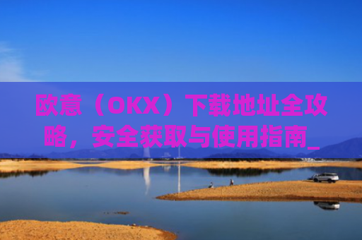 欧意（OKX）下载地址全攻略，安全获取与使用指南_易欧app官网下载