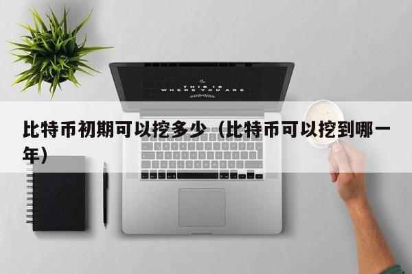 比特币初期可以挖多少(比特币可以挖到哪一年)