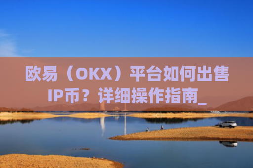 欧易（OKX）平台如何出售IP币？详细操作指南_