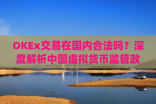 OKEx交易在**合法吗?深度解析**虚拟货币监管政策与平台合规性_okex在**交易合法吗