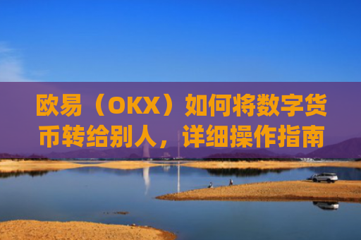 欧易（OKX）如何将数字货币转给别人，详细操作指南_