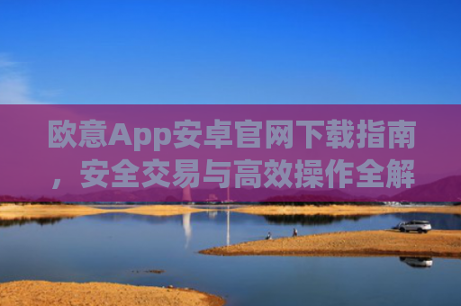 欧意App安卓官网下载指南，安全交易与**操作全解析_