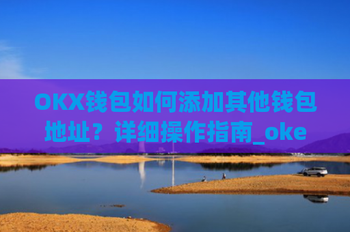 OKX钱包如何添加其他钱包地址?详细操作指南_okex钱包地址怎么设置