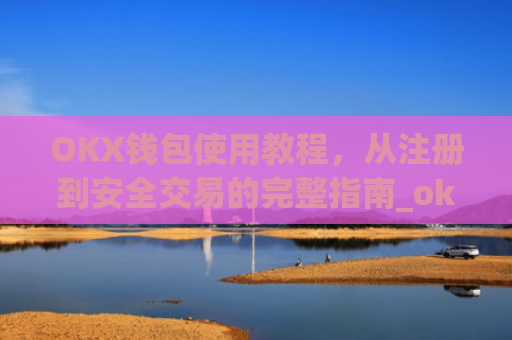 OKX钱包使用教程,从注册到安全交易的完整指南_okex钱包属于什么类型