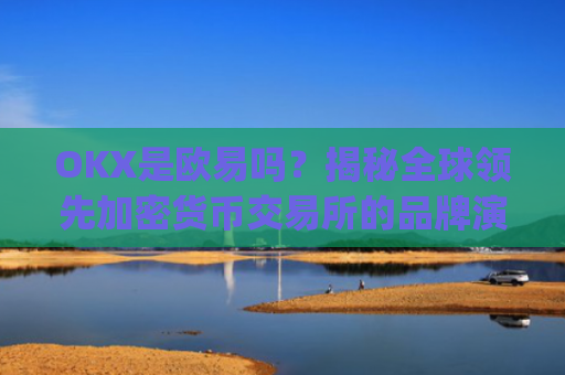 OKX是欧易吗？揭秘全球**加密货币交易所的品牌演变_