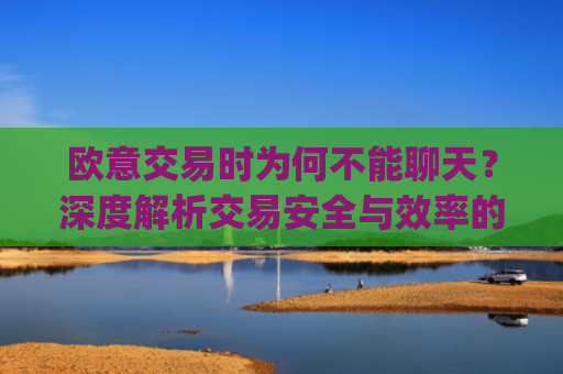 欧意交易时为何不能聊天？深度解析交易安全与效率的平衡_