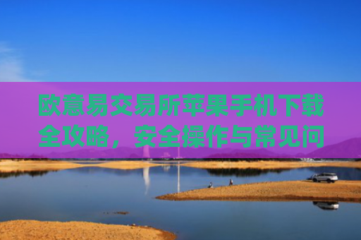 欧意易交易所苹果手机下载全攻略，安全操作与常见问题解析_