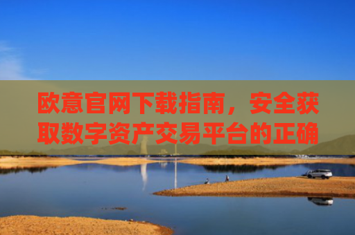 欧意官网下载指南,安全获取数字资产交易平台的正确方式_ustd交易app下载