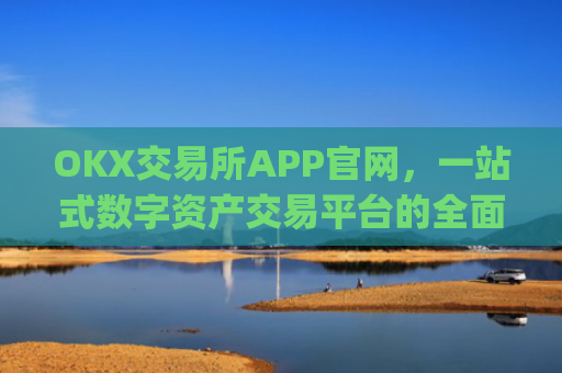 OKX交易所APP官网，一站式数字资产交易平台的**解析_okx交易所app官网地址