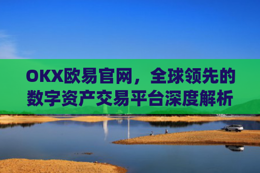 OKX欧易官网，全球**的数字资产交易平台深度解析_okx交易平台官网入口