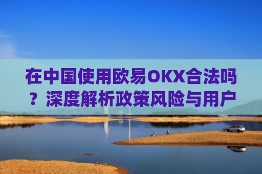 在**使用欧易OKX合法吗？深度解析政策风险与用户应对策略_