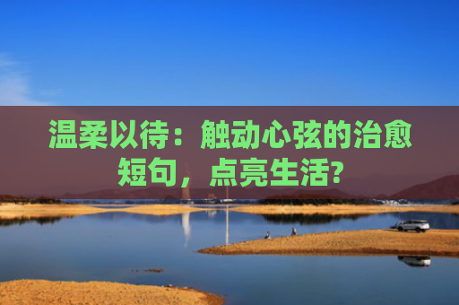 温柔以待：触动心弦的**短句，点亮生活?
