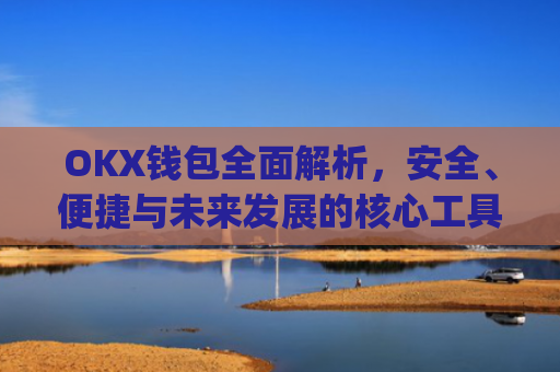 OKX钱包**解析，安全、便捷与未来发展的核心工具_okx钱包地址查询