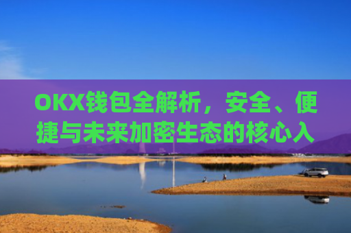 OKX钱包全解析,安全、便捷与未来加密生态的核心入口_okx钱包app官方入口