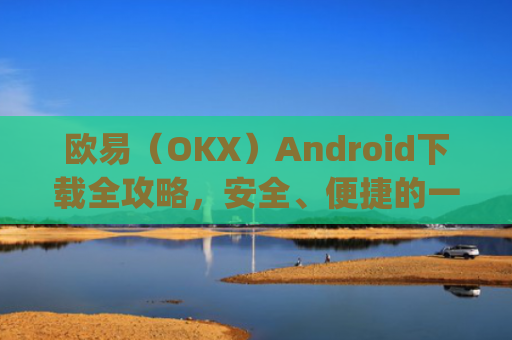 欧易（OKX）Android下载全攻略，安全、便捷的一站式指南_
