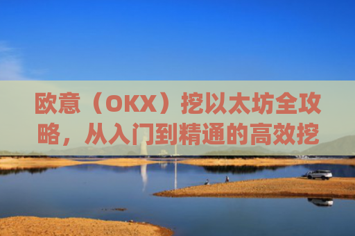 欧意（OKX）挖以太坊全攻略，从入门到精通的**挖矿指南_挖以太坊eth