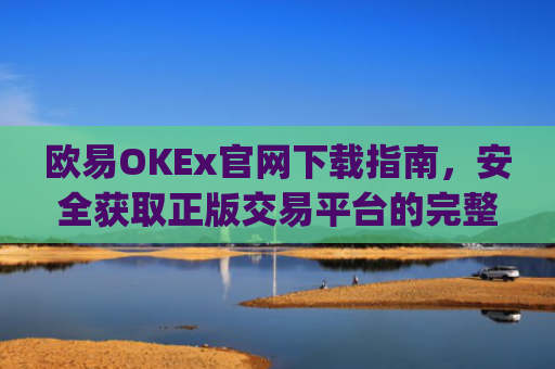欧易OKEx官网下载指南，安全获取正版交易平台的完整教程_