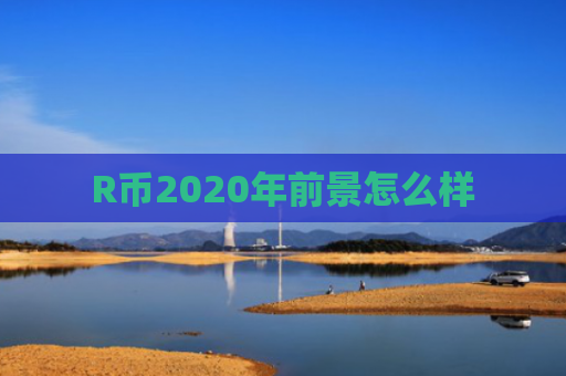R币2020年前景怎么样