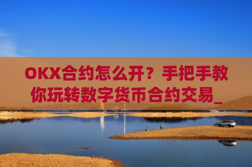 OKX合约怎么开？手把手教你玩转数字货币合约交易_okex合约怎么开