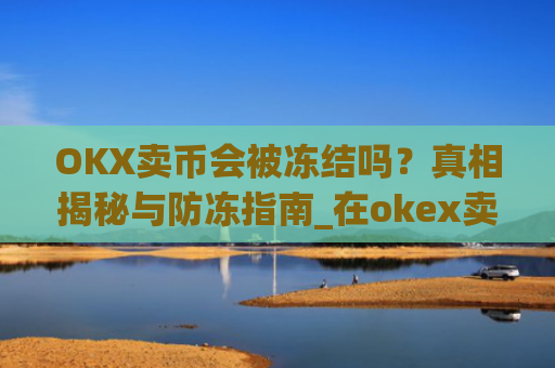 OKX卖币会被冻结吗？真相揭秘与防冻指南_在okex卖币不怕冻结银行卡吗