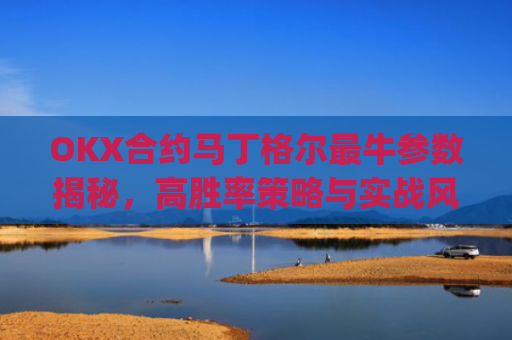 OKX合约马丁格尔最牛参数揭秘，高胜率策略与实战风控指南_马丁格尔策略打法