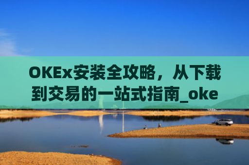 OKEx安装全攻略,从下载到交易的一站式指南_okex怎么安装ios