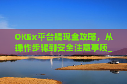 OKEx平台提现全攻略，从操作步骤到安全注意事项_okex提现教程