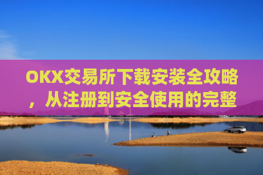 OKX交易所下载安装全攻略，从注册到安全使用的完整指南_ok1l从哪下载