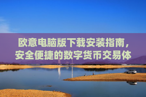 欧意电脑版下载安装指南,安全便捷的数字货币交易体验_欧亿软件下载安装