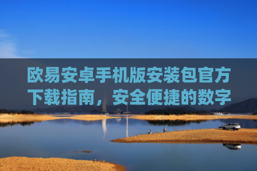 欧易安卓手机版安装包官方下载指南,安全便捷的数字资产交易体验_