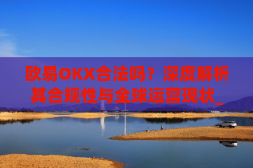 欧易OKX合法吗?深度解析其合规性与全球运营现状_