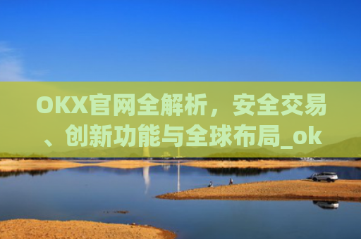 OKX官网全解析，安全交易、创新功能与全球布局_okx官网**版本