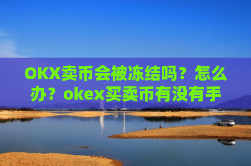 OKX卖币会被冻结吗?怎么办?okex买卖币有没有手续费
