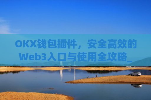 OKX钱包插件，安全**的Web3入口与使用全攻略_okey钱包