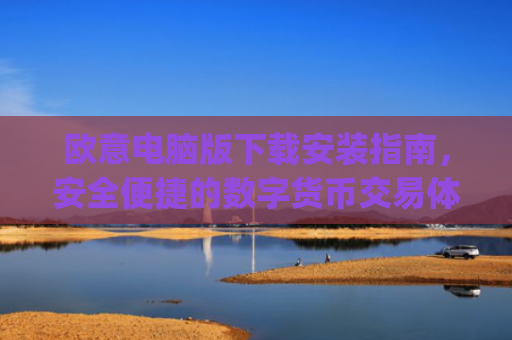 欧意电脑版下载安装指南,安全便捷的数字货币交易体验_欧亿软件下载安装