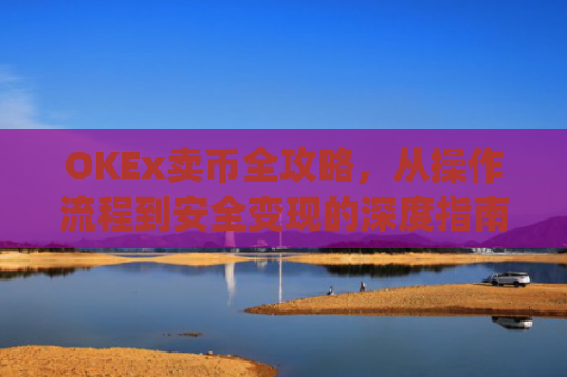 OKEx卖币全攻略，从操作流程到安全变现的深度指南_okex 卖币提示不行如何处理
