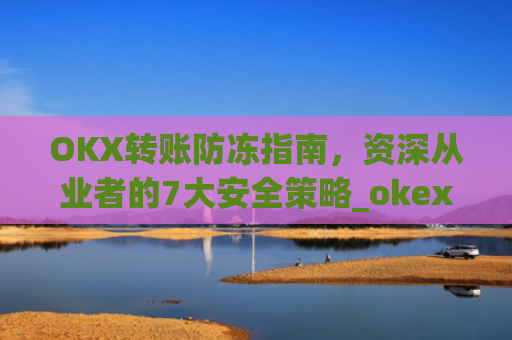 OKX转账防冻指南,资深从业者的7大安全策略_okex交易如何防黑钱