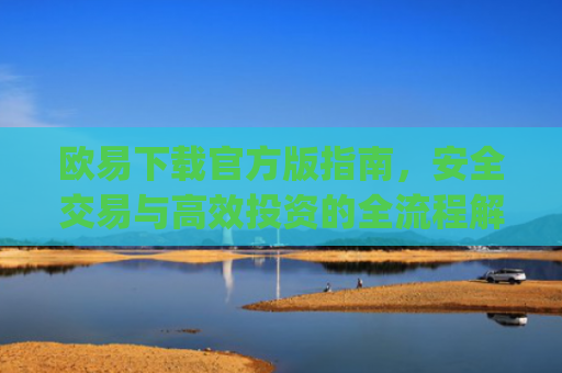 欧易下载官方版指南,安全交易与**投资的全流程解析_