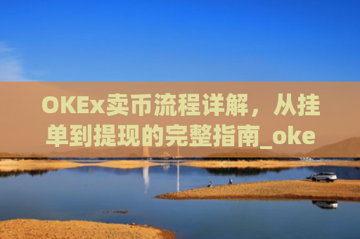 OKEx卖币流程详解,从挂单到提现的完整指南_okex卖币过程