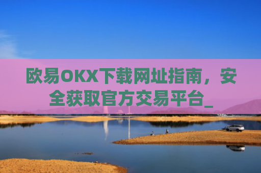 欧易OKX下载网址指南,安全获取官方交易平台_
