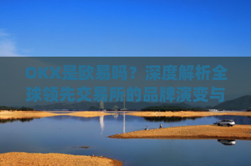 OKX是欧易吗?深度解析全球**交易所的品牌演变与市场定位_