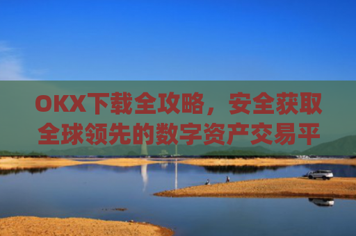 OKX下载全攻略,安全获取全球**的数字资产交易平台_okX官网下载